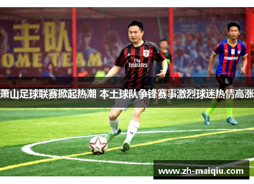 萧山足球联赛掀起热潮 本土球队争锋赛事激烈球迷热情高涨