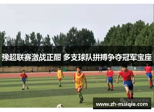 豫超联赛激战正酣 多支球队拼搏争夺冠军宝座