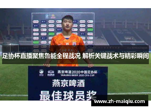 足协杯直播聚焦鲁能全程战况 解析关键战术与精彩瞬间